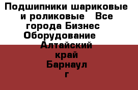 Подшипники шариковые и роликовые - Все города Бизнес » Оборудование   . Алтайский край,Барнаул г.